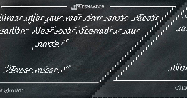 Nunca diga que não tem sorte. Basta acreditar. Você está fazendo a sua parte? livro "Pense nisso 1"... Frase de Carlos Aguiar.