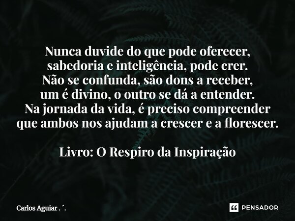 Nunca duvide do que pode oferecer, sabedoria e inteligência, pode crer. Não se confunda, são dons a receber, um é divino, o outro se dá a entender. Na jornada ... Frase de Carlos Aguiar . ..