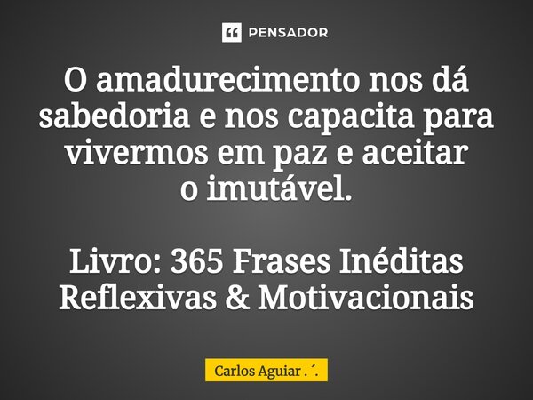 ⁠O amadurecimento nos dá sabedoria e nos capacita para vivermos em paz e aceitar o imutável. Livro: 365 Frases Inéditas Reflexivas & Motivacionais... Frase de Carlos Aguiar . ..