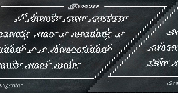O bonito com certeza encanta, mas a verdade, a sinceridade e a honestidade têm muito mais valor.... Frase de Carlos Aguiar.