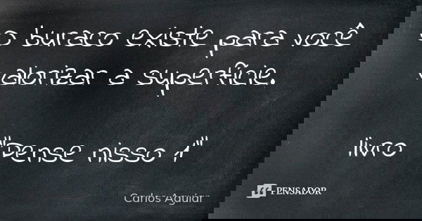 O buraco existe para você valorizar a superfície. livro "Pense nisso 1"... Frase de Carlos Aguiar.