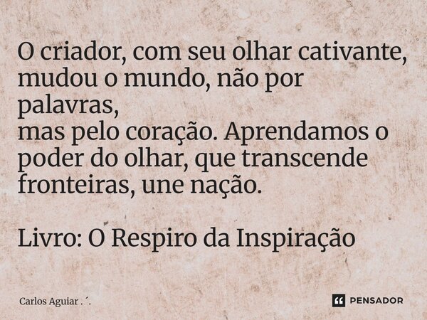 ⁠O criador, com seu olhar cativante, mudou o mundo, não por palavras, mas pelo coração. Aprendamos o poder do olhar, que transcende fronteiras, une nação. Livro... Frase de Carlos Aguiar . ..
