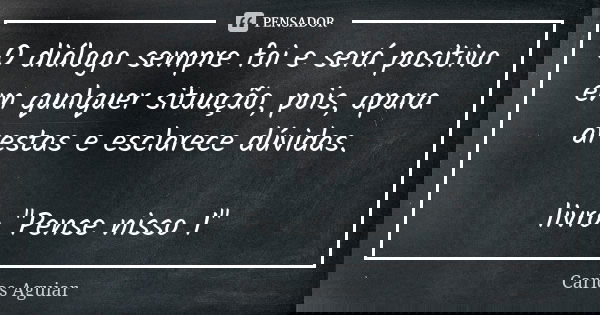 O diálogo sempre foi e será positivo em qualquer situação, pois, apara arestas e esclarece dúvidas. livro "Pense nisso 1"... Frase de Carlos Aguiar.