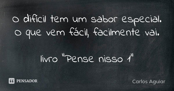 O difícil tem um sabor especial. O que vem fácil, facilmente vai. livro "Pense nisso 1"... Frase de Carlos Aguiar.