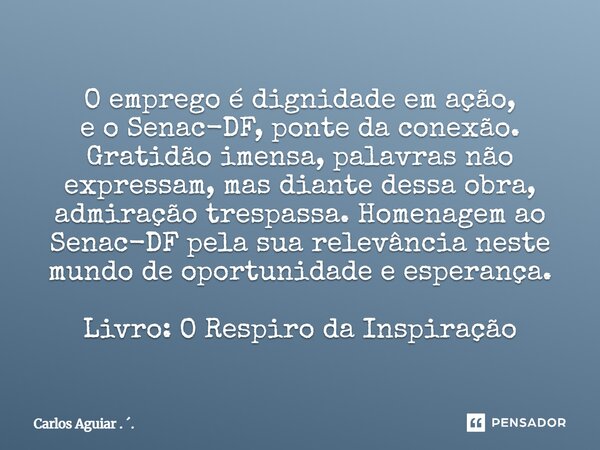O emprego é dignidade em ação, e o Senac-DF, ponte da conexão. Gratidão imensa, palavras não expressam, mas diante dessa obra, admiração trespassa. Homenagem a... Frase de Carlos Aguiar . ..