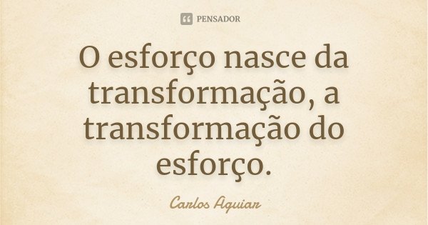 O esforço nasce da transformação, a transformação do esforço.... Frase de Carlos Aguiar.