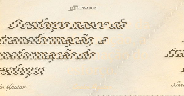 O esforço nasce da transformação, a transformação do esforço.... Frase de Carlos Aguiar.