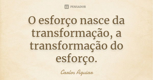 O esforço nasce da transformação, a transformação do esforço.... Frase de Carlos Aguiar.