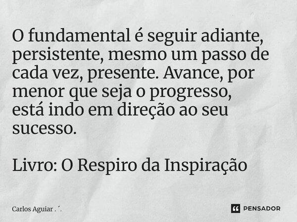 ⁠O fundamental é seguir adiante, persistente, mesmo um passo de cada vez, presente. Avance, por menor que seja o progresso, está indo em direção ao seu sucesso.... Frase de Carlos Aguiar . ..