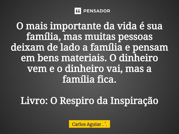 ⁠O mais importante da vida é sua família, mas muitas pessoas deixam de lado a família e pensam em bens materiais. O dinheiro vem e o dinheiro vai, mas a família... Frase de Carlos Aguiar . ..