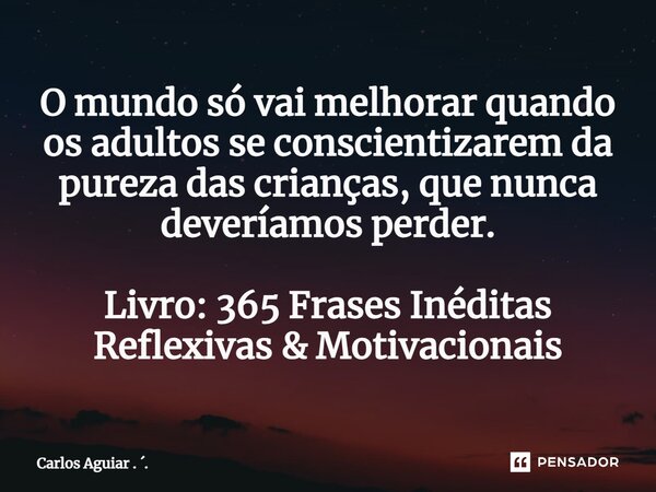 ⁠O mundo só vai melhorar quando os adultos se conscientizarem da pureza das crianças, que nunca deveríamos perder. Livro: 365 Frases Inéditas Reflexivas & M... Frase de Carlos Aguiar . ..