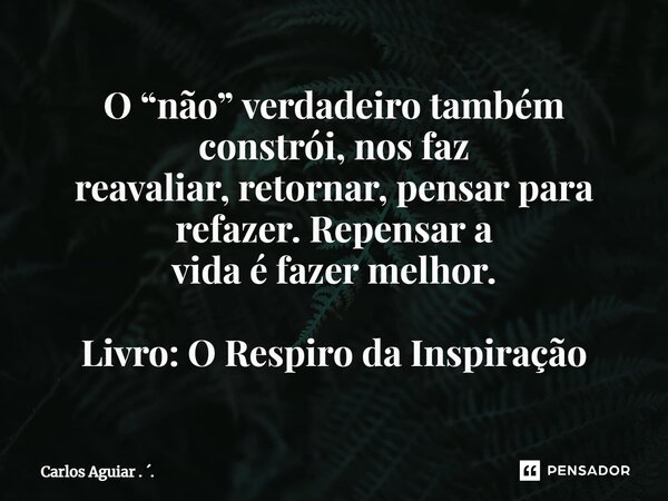 ⁠O “não” verdadeiro também constrói, nos faz reavaliar, retornar, pensar para refazer. Repensar a vida é fazer melhor. Livro: O Respiro da Inspiração... Frase de Carlos Aguiar . ..