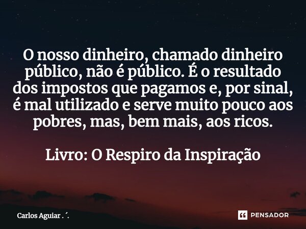 ⁠O nosso dinheiro, chamado dinheiro público, não é público. É o resultado dos impostos que pagamos e, por sinal, é mal utilizado e serve muito pouco aos pobres,... Frase de Carlos Aguiar . ..