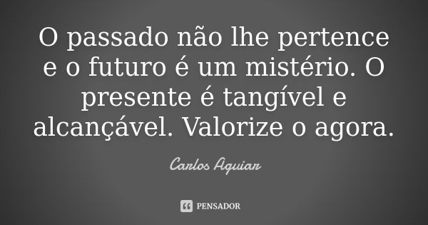 O passado não lhe pertence e o futuro é um mistério. O presente é tangível e alcançável. Valorize o agora.... Frase de Carlos Aguiar.