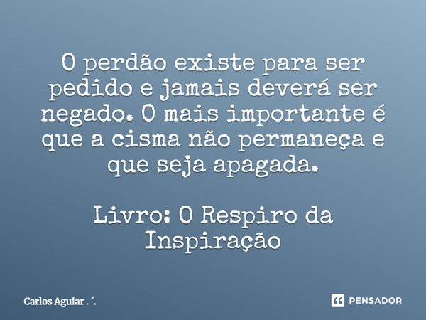 ⁠O perdão existe para ser pedido e jamais deverá ser negado. O mais importante é que a cisma não permaneça e que seja apagada. Livro: O Respiro da Inspiração... Frase de Carlos Aguiar . ..