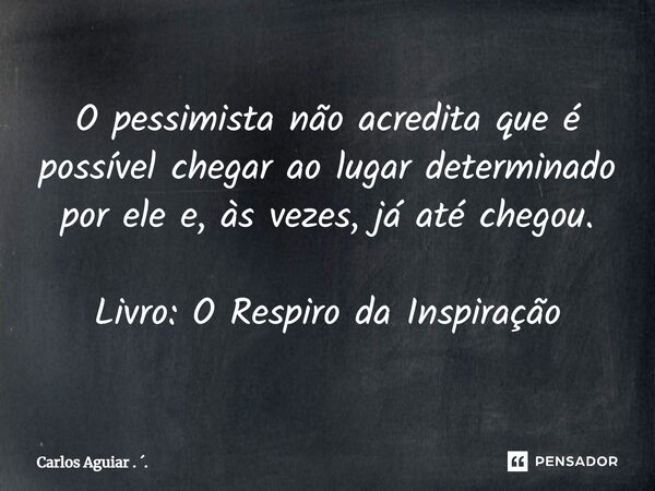 ⁠O pessimista não acredita que é possível chegar ao lugar determinado por ele e, às vezes, já até chegou. Livro: O Respiro da Inspiração... Frase de Carlos Aguiar . ..