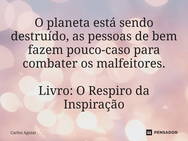 ⁠O planeta está sendo destruído, as pessoas de bem fazem pouco-caso para combater os malfeitores. Livro: O Respiro da Inspiração... Frase de Carlos Aguiar . ..