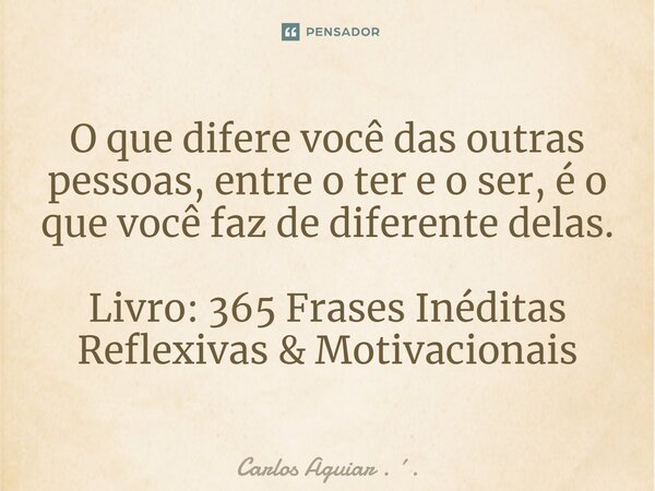 ⁠O que difere você das outras pessoas, entre o ter e o ser, é o que você faz de diferente delas. Livro: 365 Frases Inéditas Reflexivas & Motivacionais... Frase de Carlos Aguiar . ..