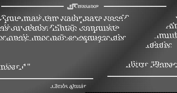 O que mais tem valor para você? Anéis ou dedos? Então, conquiste muitos anéis, mas não se esqueça dos dedos. livro "Pense nisso 1"... Frase de Carlos Aguiar.