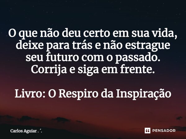 ⁠O que não deu certo em sua vida, deixe para trás e não estrague seu futuro com o passado. Corrija e siga em frente. Livro: O Respiro da Inspiração... Frase de Carlos Aguiar . ..