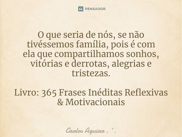 ⁠O que seria de nós, se não tivéssemos família, pois é com ela que compartilhamos sonhos, vitórias e derrotas, alegrias e tristezas. Livro: 365 Frases Inéditas ... Frase de Carlos Aguiar . ..