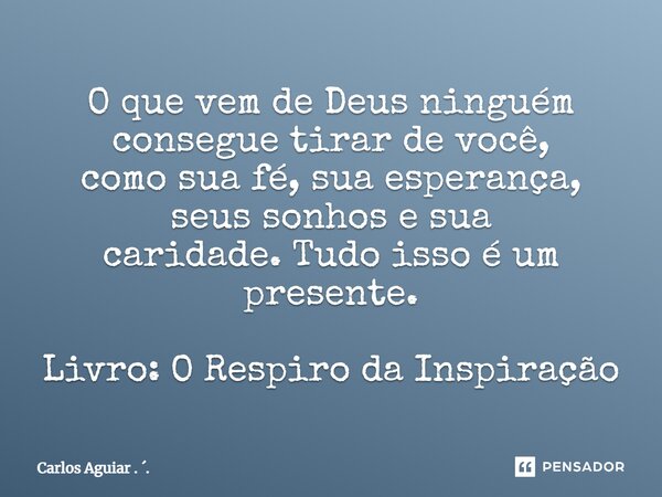 ⁠O que vem de Deus ninguém consegue tirar de você, como sua fé, sua esperança, seus sonhos e sua caridade. Tudo isso é um presente. Livro: O Respiro da Inspiraç... Frase de Carlos Aguiar . ..