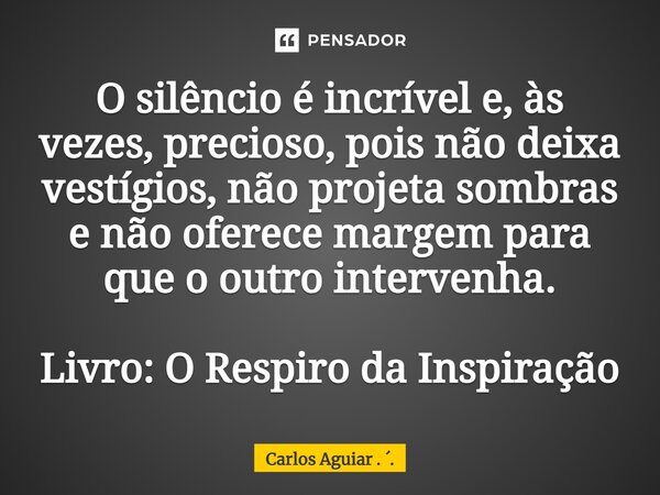 ⁠O silêncio é incrível e, às vezes, precioso, pois não deixa vestígios, não projeta sombras e não oferece margem para que o outro intervenha. Livro: O Respiro d... Frase de Carlos Aguiar . ..