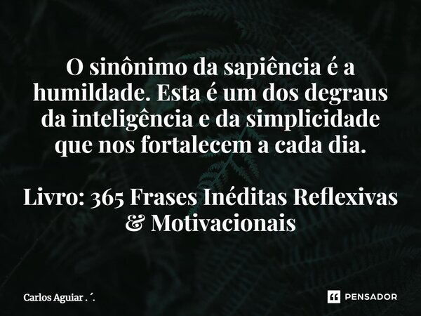 ⁠O sinônimo da sapiência é a humildade. Esta é um dos degraus da inteligência e da simplicidade que nos fortalecem a cada dia. Livro: 365 Frases Inéditas Reflex... Frase de Carlos Aguiar . ..