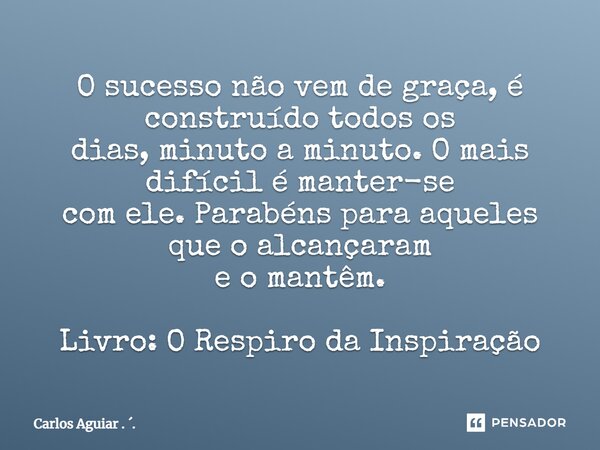 ⁠O sucesso não vem de graça, é construído todos os dias, minuto a minuto. O mais difícil é manter-se com ele. Parabéns para aqueles que o alcançaram e o mantêm.... Frase de Carlos Aguiar . ..