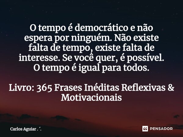 O tempo é democrático e não espera por ninguém. Não existe falta de tempo, existe falta de interesse. Se você quer, é possível. O tempo é igual para todos. Liv... Frase de Carlos Aguiar . ..