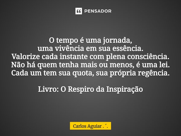 O tempo é uma jornada, uma vivência em sua essência. Valorize cada instante com plena consciência. Não há quem tenha mais ou menos, é uma lei. Cada um tem sua ... Frase de Carlos Aguiar . ..