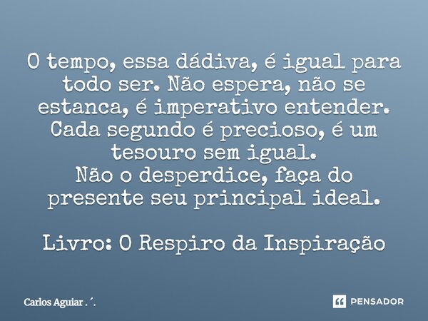 ⁠O tempo, essa dádiva, é igual para todo ser. Não espera, não se estanca, é imperativo entender. Cada segundo é precioso, é um tesouro sem igual. Não o desperdi... Frase de Carlos Aguiar . ..