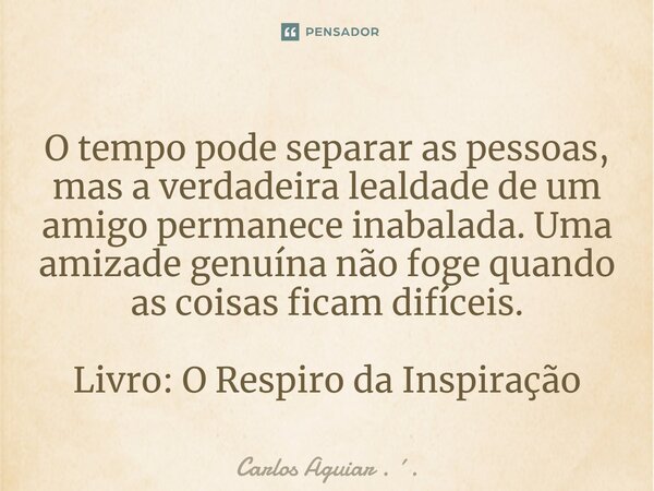 ⁠O tempo pode separar as pessoas, mas a verdadeira lealdade de um amigo permanece inabalada. Uma amizade genuína não foge quando as coisas ficam difíceis. Livro... Frase de Carlos Aguiar . ..