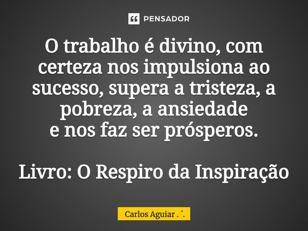 ⁠O trabalho é divino, com certeza nos impulsiona ao sucesso, supera a tristeza, a pobreza, a ansiedade e nos faz ser prósperos. Livro: O Respiro da Inspiração... Frase de Carlos Aguiar . ..