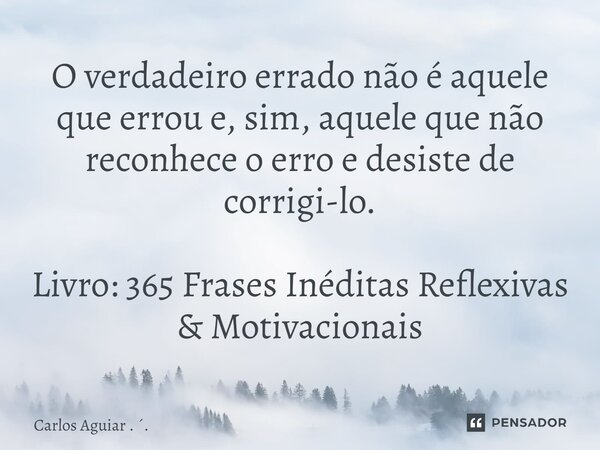 ⁠O verdadeiro errado não é aquele que errou e, sim, aquele que não reconhece o erro e desiste de corrigi-lo. Livro: 365 Frases Inéditas Reflexivas & Motivac... Frase de Carlos Aguiar . ..