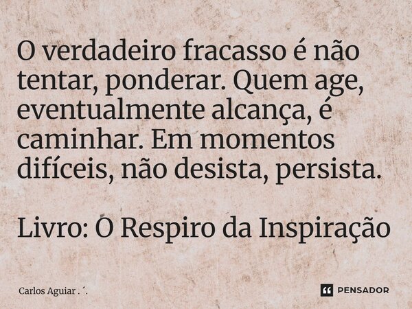 ⁠O verdadeiro fracasso é não tentar, ponderar. Quem age, eventualmente alcança, é caminhar. Em momentos difíceis, não desista, persista. Livro: O Respiro da Ins... Frase de Carlos Aguiar . ..