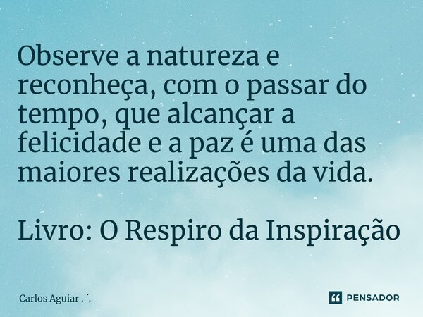 ⁠Observe a natureza e reconheça, com o passar do tempo, que alcançar a felicidade e a paz é uma das maiores realizações da vida. Livro: O Respiro da Inspiração... Frase de Carlos Aguiar . ..