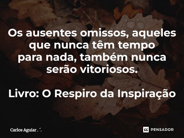 ⁠Os ausentes omissos, aqueles que nunca têm tempo para nada, também nunca serão vitoriosos. Livro: O Respiro da Inspiração... Frase de Carlos Aguiar . ..