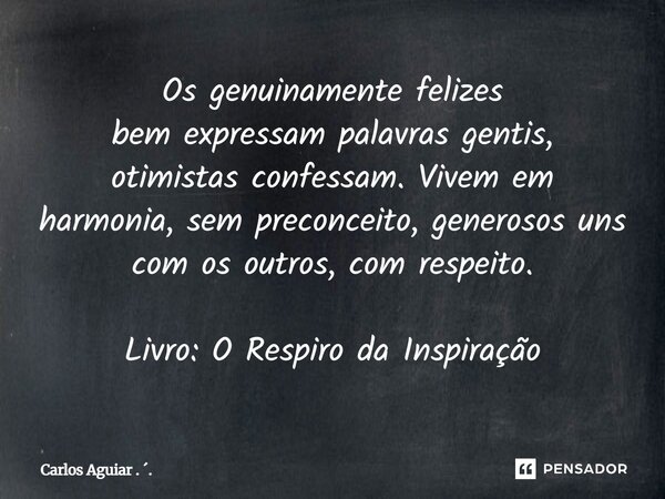 ⁠Os genuinamente felizes bem expressam palavras gentis, otimistas confessam. Vivem em harmonia, sem preconceito, generosos uns com os outros, com respeito. Livr... Frase de Carlos Aguiar . ..