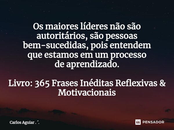 ⁠Os maiores líderes não são autoritários, são pessoas bem-sucedidas, pois entendem que estamos em um processo de aprendizado. Livro: 365 Frases Inéditas Reflexi... Frase de Carlos Aguiar . ..