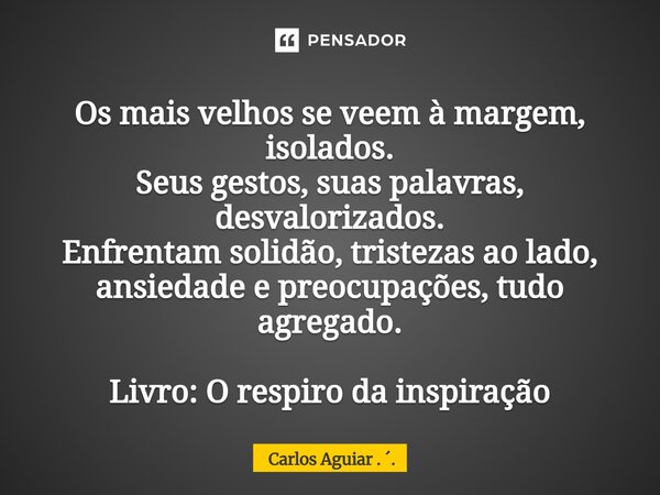 Os mais velhos se veem à margem, isolados. Seus gestos, suas palavras, desvalorizados. Enfrentam solidão, tristezas ao lado, ansiedade e preocupações, tudo agr... Frase de Carlos Aguiar . ..