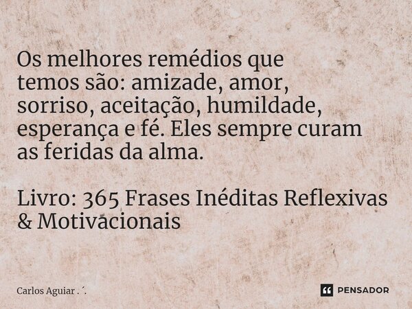 ⁠Os melhores remédios que temos são: amizade, amor, sorriso, aceitação, humildade, esperança e fé. Eles sempre curam as feridas da alma. Livro: 365 Frases Inédi... Frase de Carlos Aguiar . ..