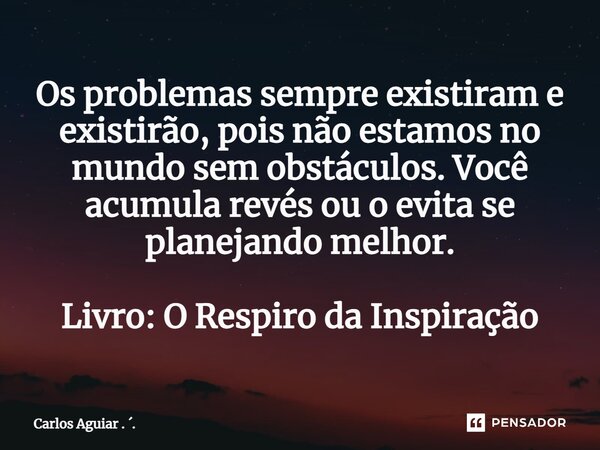 ⁠Os problemas sempre existiram e existirão, pois não estamos no mundo sem obstáculos. Você acumula revés ou o evita se planejando melhor. Livro: O Respiro da In... Frase de Carlos Aguiar . ..