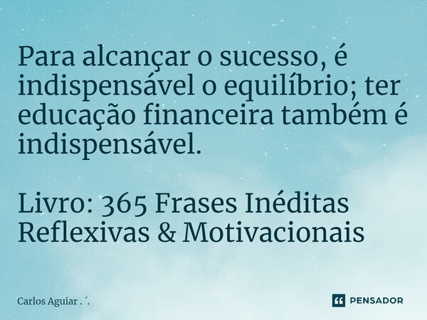 ⁠Para alcançar o sucesso, é indispensável o equilíbrio; ter educação financeira também é indispensável. Livro: 365 Frases Inéditas Reflexivas & Motivacionai... Frase de Carlos Aguiar . ..