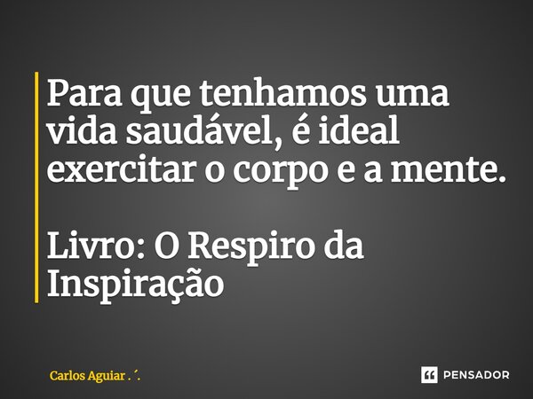 ⁠Para que tenhamos uma vida saudável, é ideal exercitar o corpo e a mente. Livro: O Respiro da Inspiração... Frase de Carlos Aguiar . ..