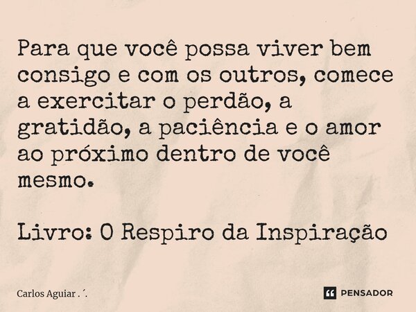⁠Para que você possa viver bem consigo e com os outros, comece a exercitar o perdão, a gratidão, a paciência e o amor ao próximo dentro de você mesmo. Livro: O ... Frase de Carlos Aguiar . ..