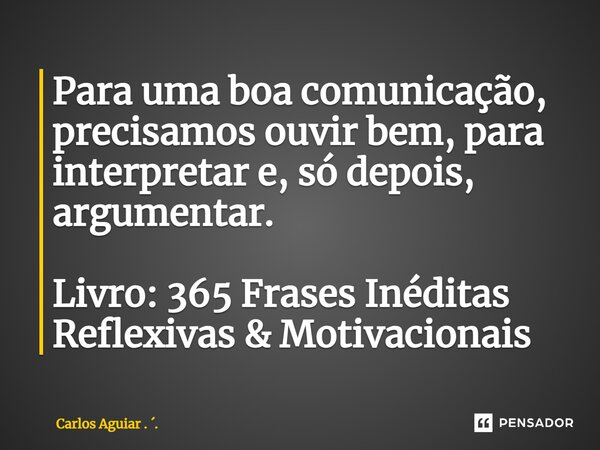 ⁠Para uma boa comunicação, precisamos ouvir bem, para interpretar e, só depois, argumentar. Livro: 365 Frases Inéditas Reflexivas & Motivacionais... Frase de Carlos Aguiar . ..