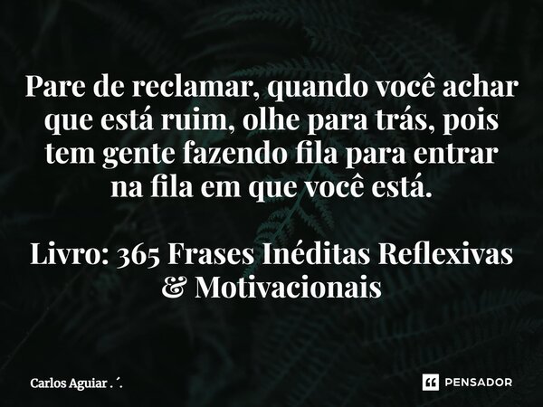 ⁠Pare de reclamar, quando você achar que está ruim, olhe para trás, pois tem gente fazendo fila para entrar na fila em que você está. Livro: 365 Frases Inéditas... Frase de Carlos Aguiar . ..