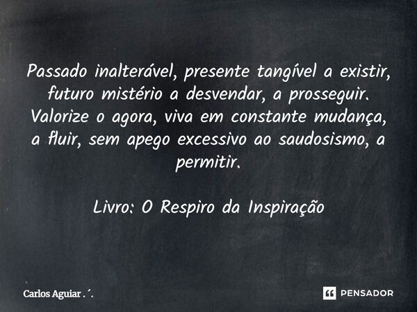 Passado inalterável, presente tangível a existir, futuro mistério a desvendar, a prosseguir. Valorize o agora, viva em constante mudança, a fluir, sem apego ex... Frase de Carlos Aguiar . ..