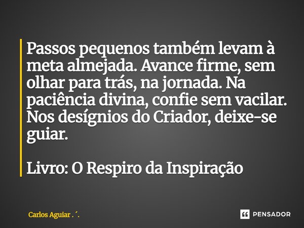 Passos pequenos também levam à meta almejada. Avance firme, sem olhar para trás, na jornada. Na paciência divina, confie sem vacilar. Nos desígnios do Criador,... Frase de Carlos Aguiar . ..